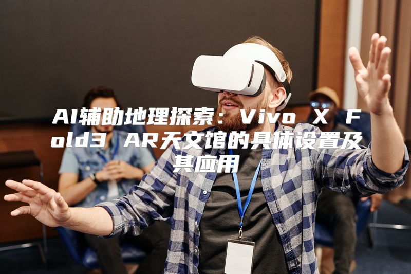 AI辅助地理探索：Vivo X Fold3 AR天文馆的具体设置及其应用