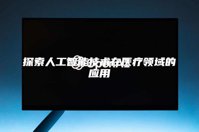 探索人工智能技术在医疗领域的应用