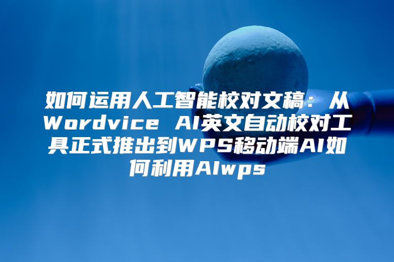 如何运用人工智能校对文稿：从Wordvice AI英文自动校对工具正式推出到WPS移动端AI如何利用AIwps