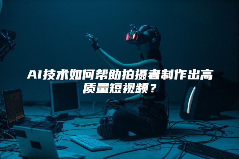 AI技术如何帮助拍摄者制作出高质量短视频？