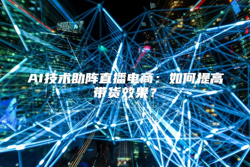 AI技术助阵直播电商：如何提高带货效果？
