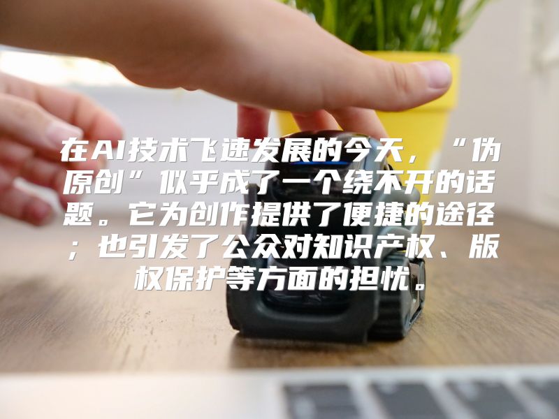 在AI技术飞速发展的今天，“伪原创”似乎成了一个绕不开的话题。它为创作提供了便捷的途径；也引发了公众对知识产权、版权保护等方面的担忧。