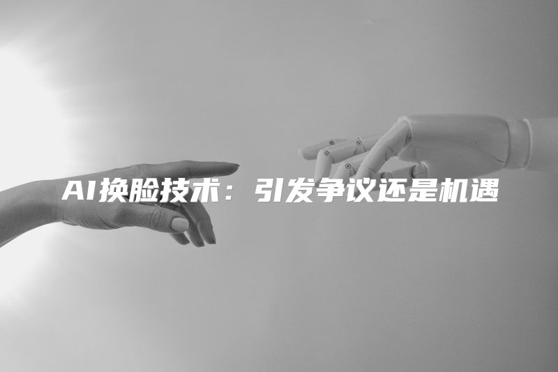 AI换脸技术：引发争议还是机遇