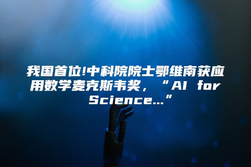 我国首位!中科院院士鄂维南获应用数学麦克斯韦奖，“AI for Science...”