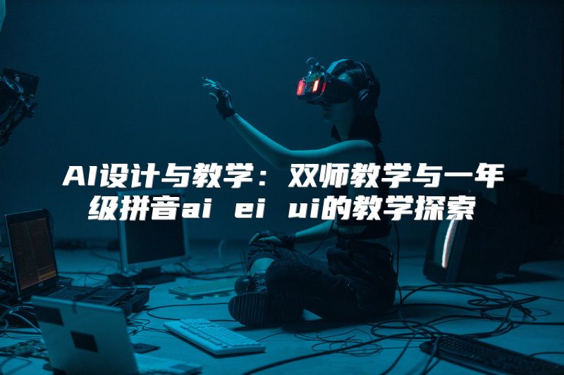 AI设计与教学：双师教学与一年级拼音ai ei ui的教学探索