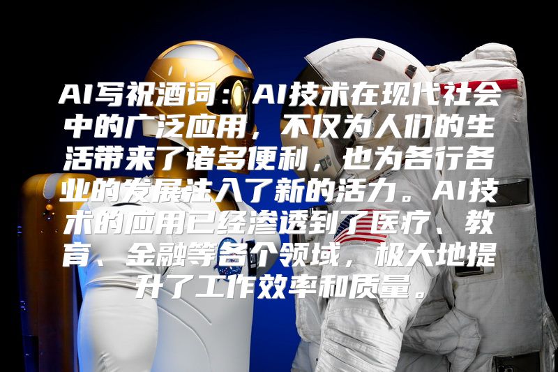 AI写祝酒词：AI技术在现代社会中的广泛应用，不仅为人们的生活带来了诸多便利，也为各行各业的发展注入了新的活力。AI技术的应用已经渗透到了医疗、教育、金融等各个领域，极大地提升了工作效率和质量。