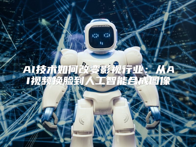 AI技术如何改变影视行业：从AI视频换脸到人工智能合成图像