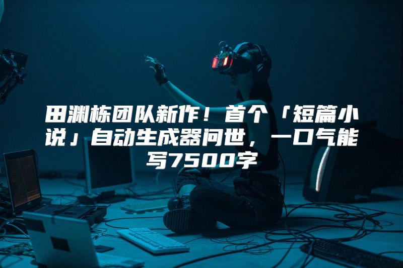 田渊栋团队新作！首个「短篇小说」自动生成器问世，一口气能写7500字