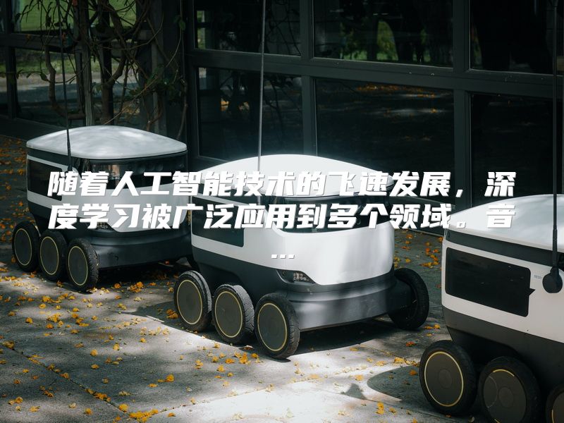 随着人工智能技术的飞速发展，深度学习被广泛应用到多个领域。音...