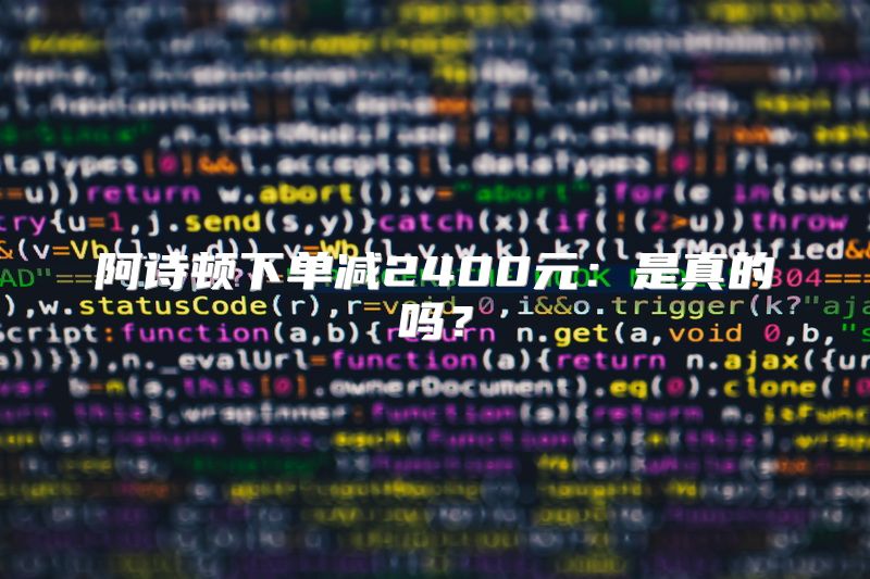 阿诗顿下单减2400元：是真的吗？