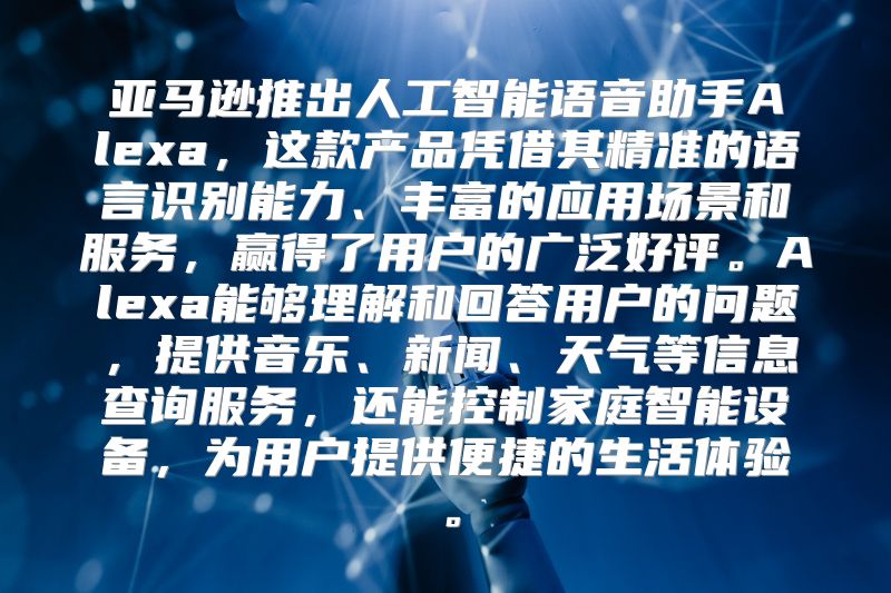 亚马逊推出人工智能语音助手Alexa，这款产品凭借其精准的语言识别能力、丰富的应用场景和服务，赢得了用户的广泛好评。Alexa能够理解和回答用户的问题，提供音乐、新闻、天气等信息查询服务，还能控制家庭智能设备，为用户提供便捷的生活体验。