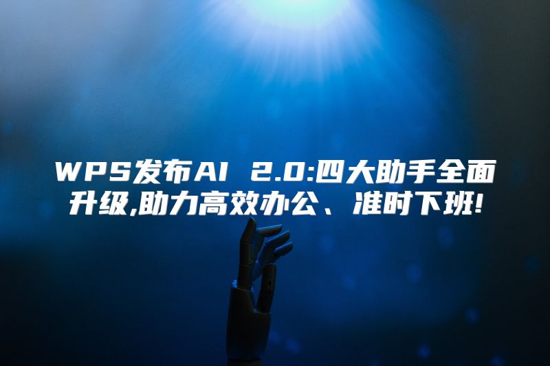 WPS发布AI 2.0:四大助手全面升级,助力高效办公、准时下班!