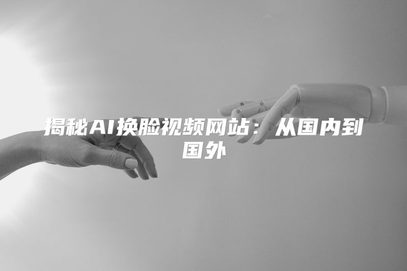 揭秘AI换脸视频网站：从国内到国外