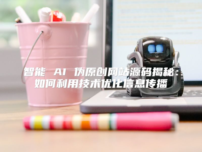 智能 AI 伪原创网站源码揭秘：如何利用技术优化信息传播