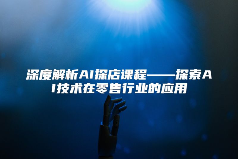 深度解析AI探店课程——探索AI技术在零售行业的应用