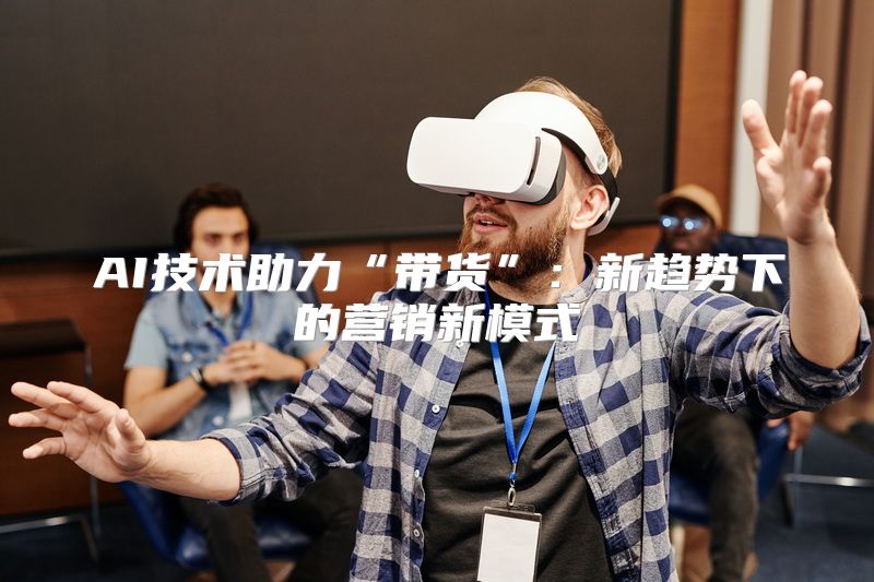 AI技术助力“带货”：新趋势下的营销新模式