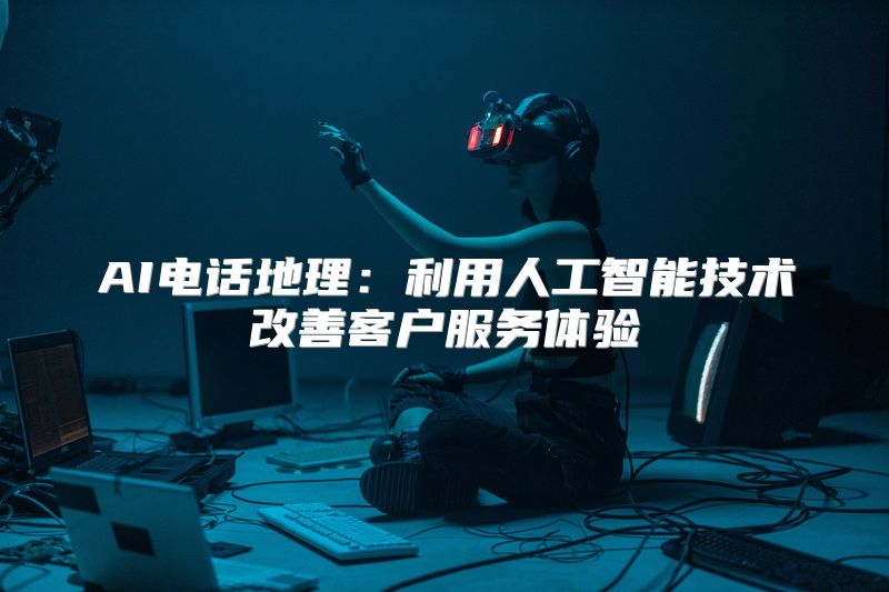 AI电话地理：利用人工智能技术改善客户服务体验