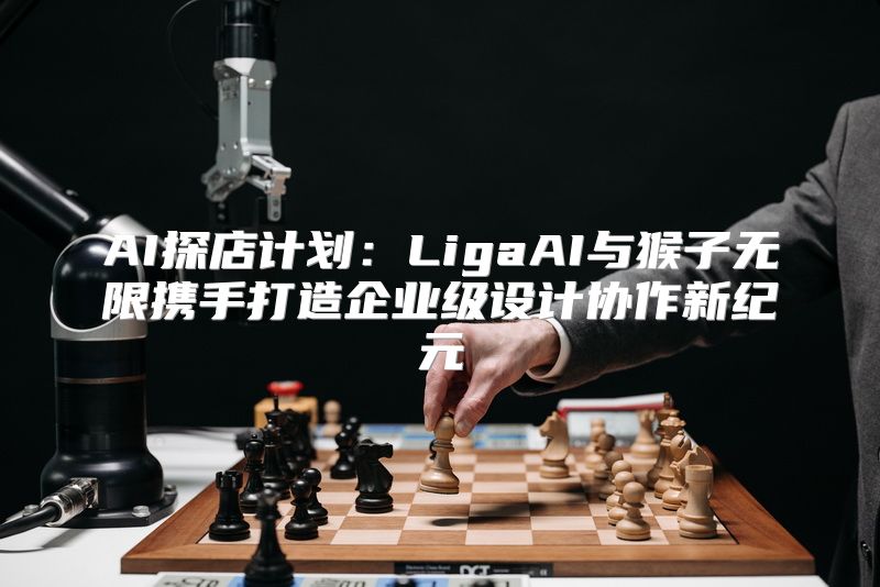 AI探店计划：LigaAI与猴子无限携手打造企业级设计协作新纪元