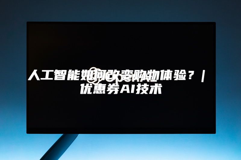 人工智能如何改变购物体验？| 优惠券AI技术