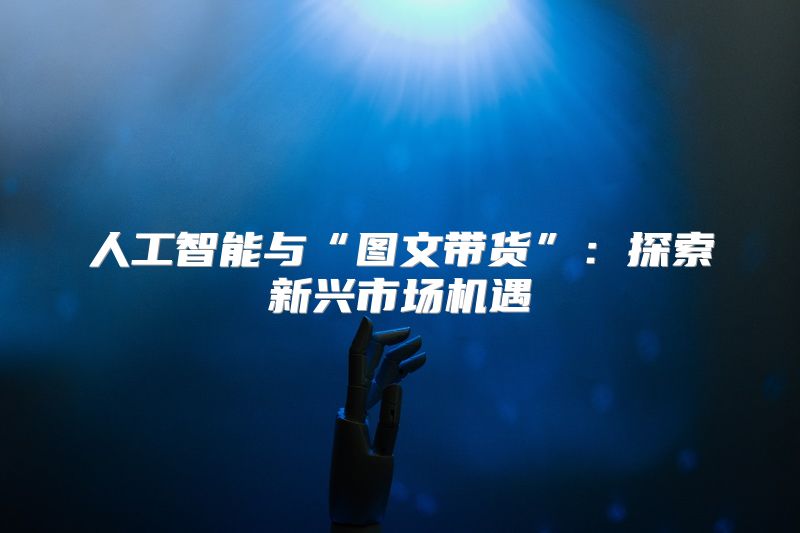 人工智能与“图文带货”：探索新兴市场机遇