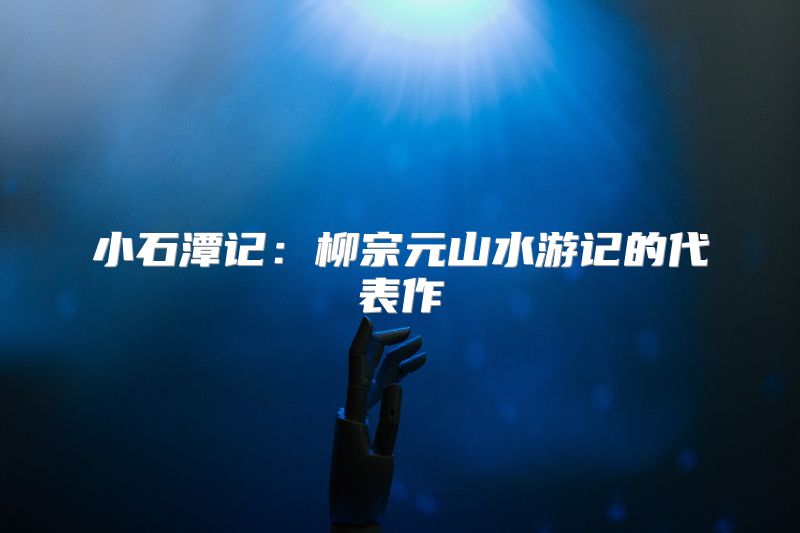 小石潭记：柳宗元山水游记的代表作