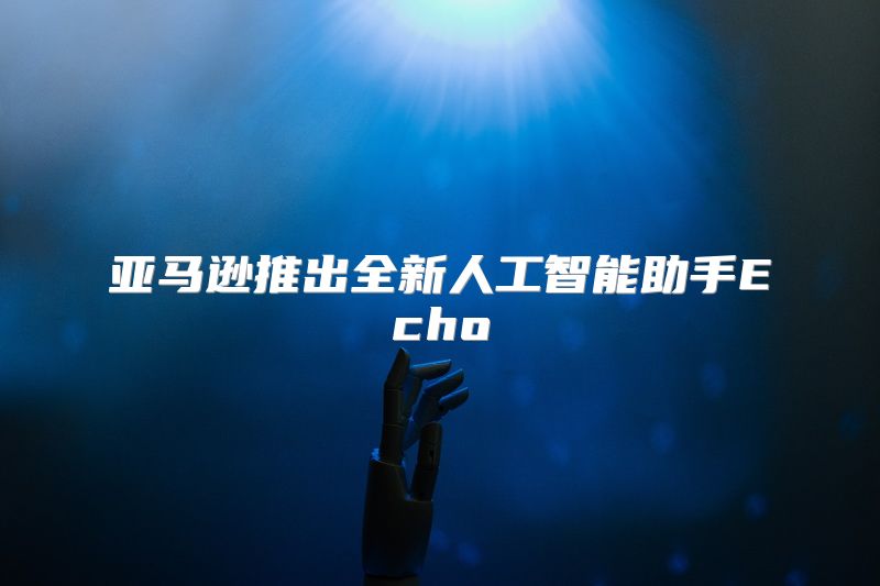亚马逊推出全新人工智能助手Echo