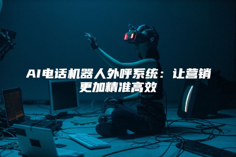 AI电话机器人外呼系统：让营销更加精准高效