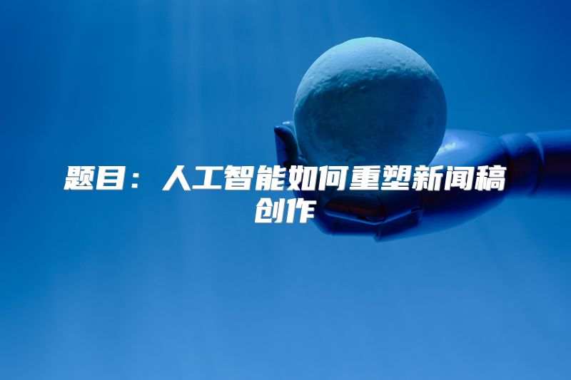 题目：人工智能如何重塑新闻稿创作