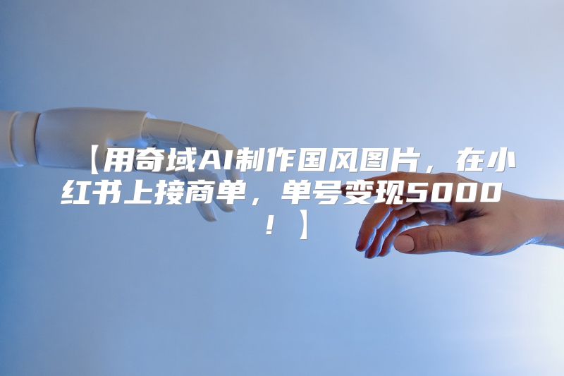 【用奇域AI制作国风图片，在小红书上接商单，单号变现5000！】