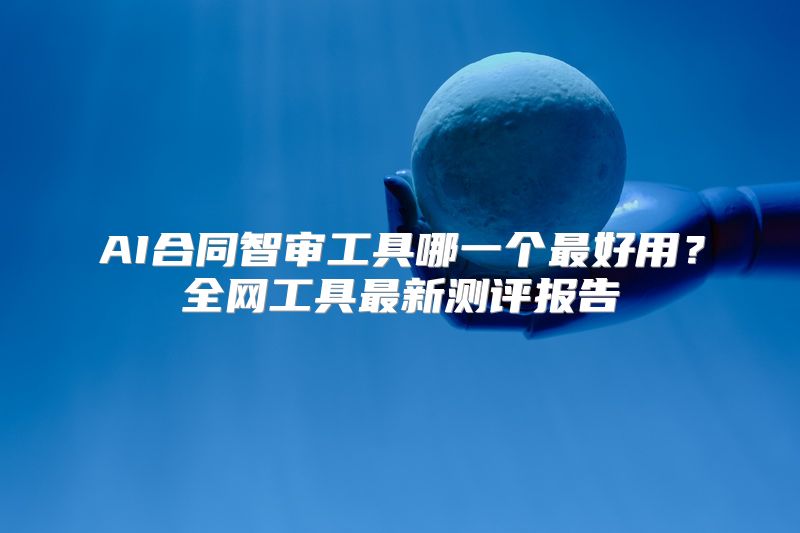 AI合同智审工具哪一个最好用？全网工具最新测评报告