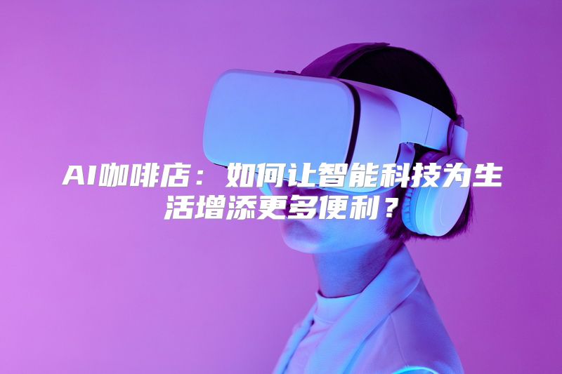 AI咖啡店：如何让智能科技为生活增添更多便利？
