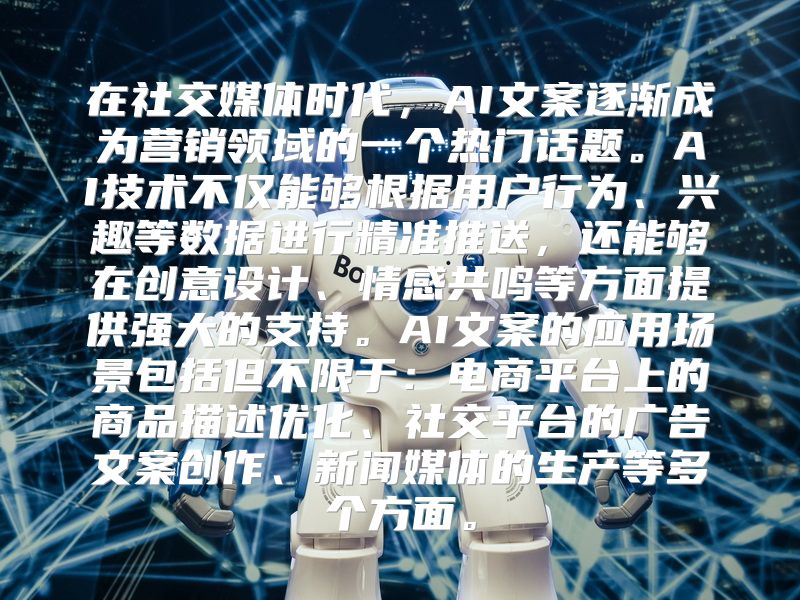 在社交媒体时代，AI文案逐渐成为营销领域的一个热门话题。AI技术不仅能够根据用户行为、兴趣等数据进行精准推送，还能够在创意设计、情感共鸣等方面提供强大的支持。AI文案的应用场景包括但不限于：电商平台上的商品描述优化、社交平台的广告文案创作、新闻媒体的生产等多个方面。