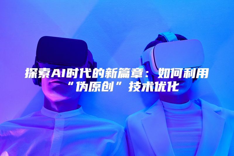 探索AI时代的新篇章：如何利用“伪原创”技术优化