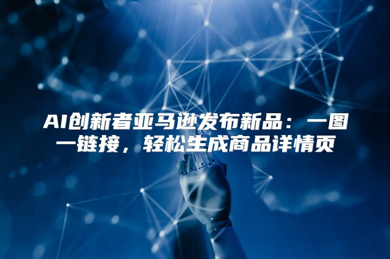 AI创新者亚马逊发布新品：一图一链接，轻松生成商品详情页
