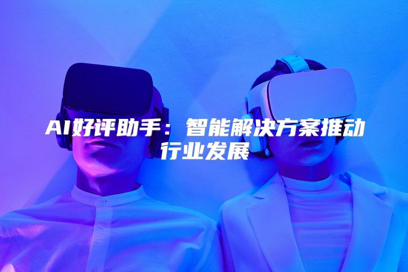 AI好评助手：智能解决方案推动行业发展