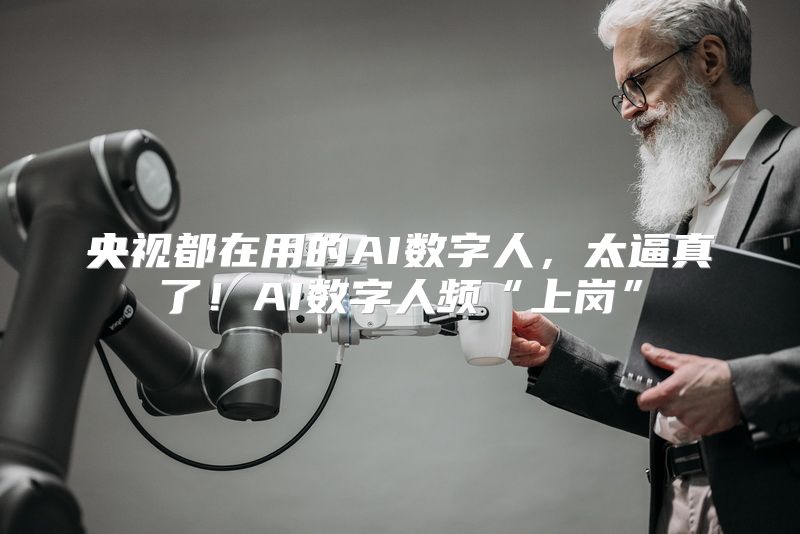 央视都在用的AI数字人，太逼真了！AI数字人频“上岗”