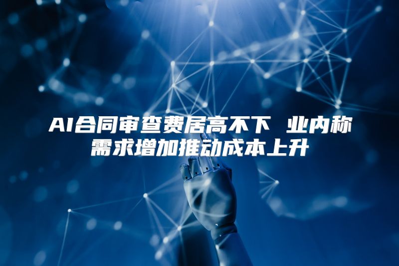 AI合同审查费居高不下 业内称需求增加推动成本上升