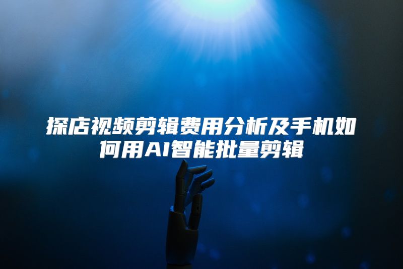 探店视频剪辑费用分析及手机如何用AI智能批量剪辑