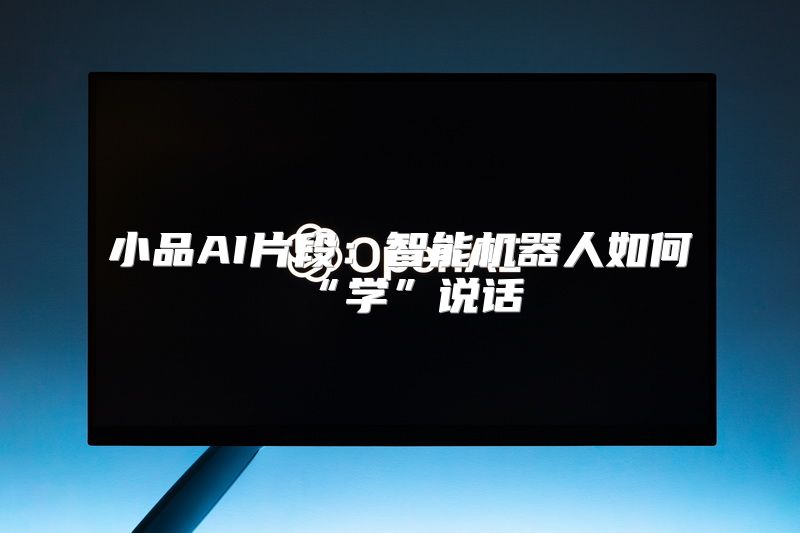 小品AI片段：智能机器人如何“学”说话