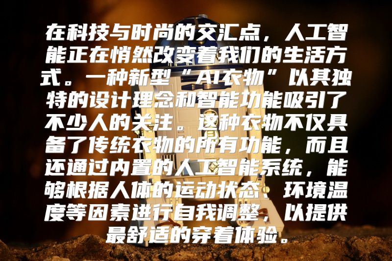 在科技与时尚的交汇点，人工智能正在悄然改变着我们的生活方式。一种新型“AI衣物”以其独特的设计理念和智能功能吸引了不少人的关注。这种衣物不仅具备了传统衣物的所有功能，而且还通过内置的人工智能系统，能够根据人体的运动状态、环境温度等因素进行自我调整，以提供最舒适的穿着体验。
