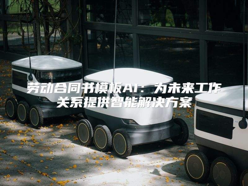 劳动合同书模板AI：为未来工作关系提供智能解决方案