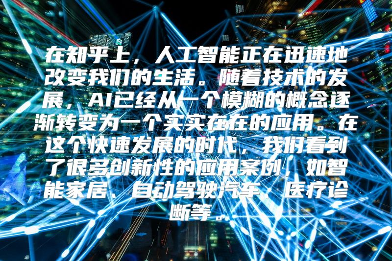 在知乎上，人工智能正在迅速地改变我们的生活。随着技术的发展，AI已经从一个模糊的概念逐渐转变为一个实实在在的应用。在这个快速发展的时代，我们看到了很多创新性的应用案例，如智能家居、自动驾驶汽车、医疗诊断等。