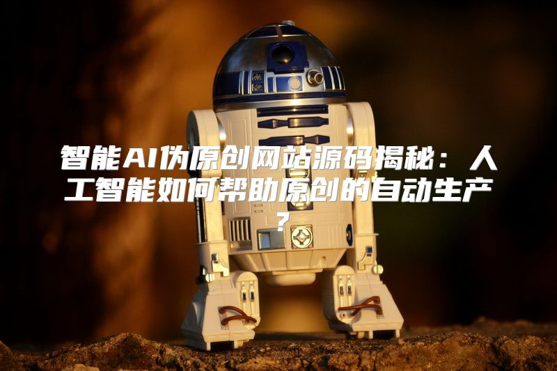 智能AI伪原创网站源码揭秘：人工智能如何帮助原创的自动生产？