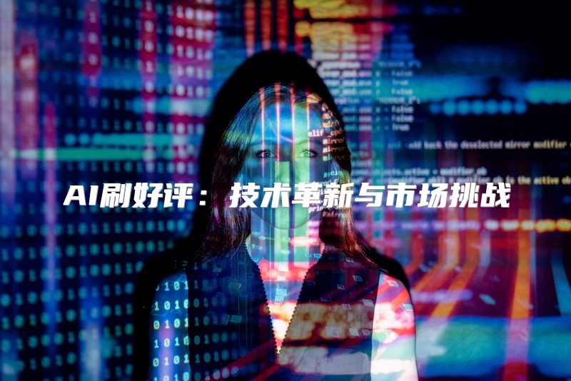 AI刷好评：技术革新与市场挑战