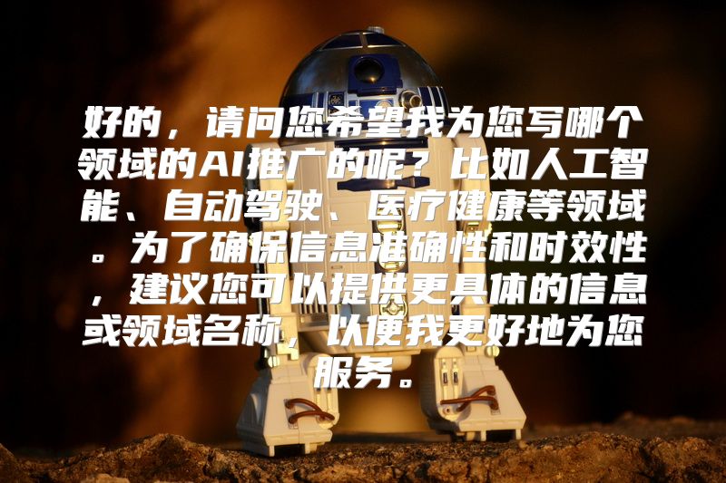 好的，请问您希望我为您写哪个领域的AI推广的呢？比如人工智能、自动驾驶、医疗健康等领域。为了确保信息准确性和时效性，建议您可以提供更具体的信息或领域名称，以便我更好地为您服务。