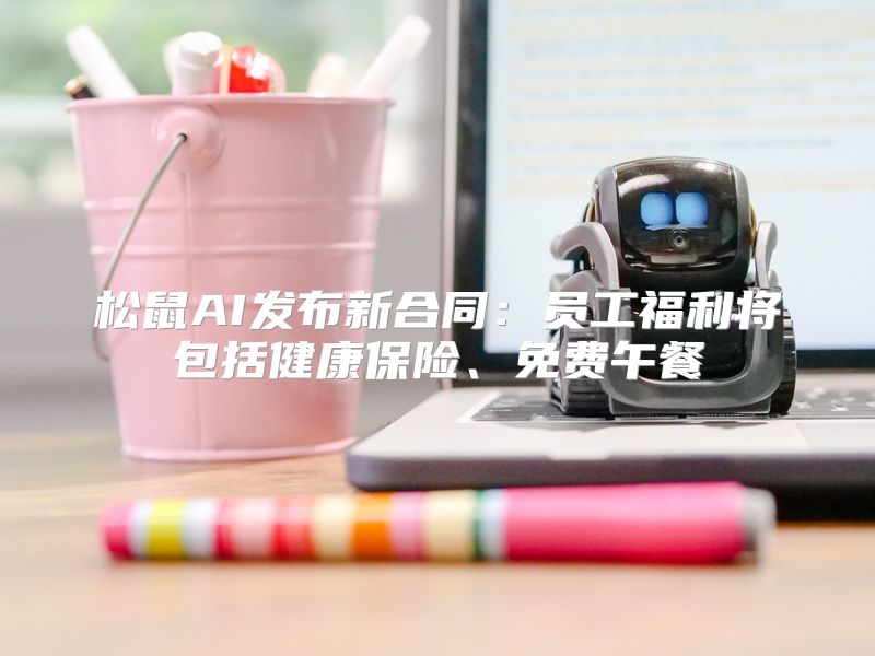 松鼠AI发布新合同：员工福利将包括健康保险、免费午餐