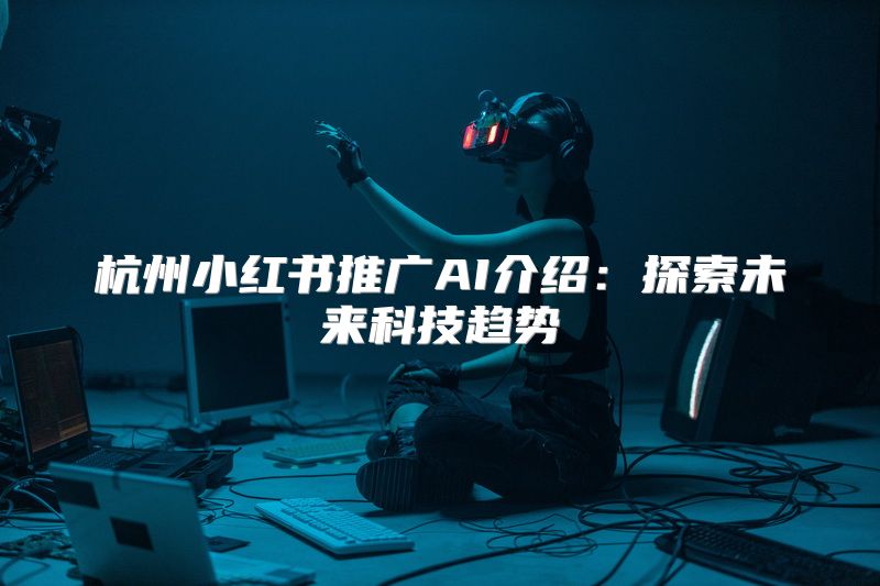 杭州小红书推广AI介绍：探索未来科技趋势