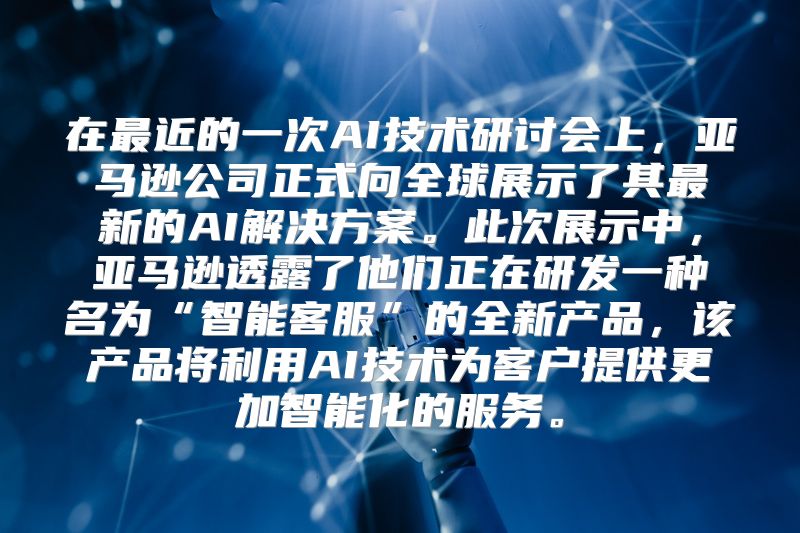 在最近的一次AI技术研讨会上，亚马逊公司正式向全球展示了其最新的AI解决方案。此次展示中，亚马逊透露了他们正在研发一种名为“智能客服”的全新产品，该产品将利用AI技术为客户提供更加智能化的服务。