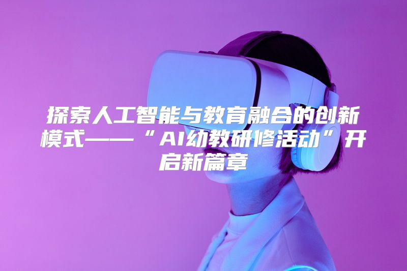 探索人工智能与教育融合的创新模式——“AI幼教研修活动”开启新篇章