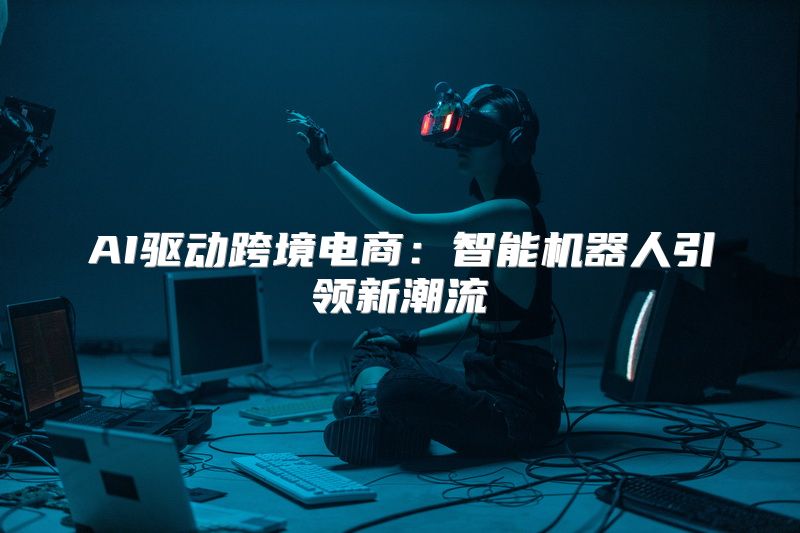 AI驱动跨境电商：智能机器人引领新潮流